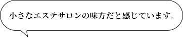 小さなエステサロンの味方だと感じています。