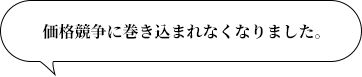 価格競争に巻き込まれなくなりました。