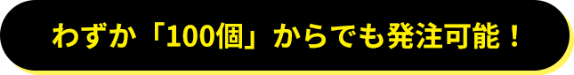 わずか「100個」からでも発注可能！