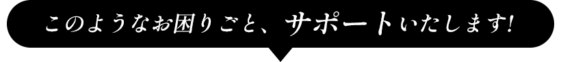 このようなお困りごと、サポートいたします。